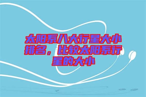 太陽系八大行星大小排名，比較太陽系行星的大小