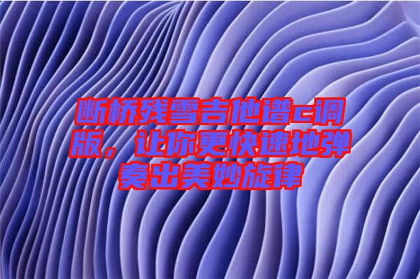 斷橋殘雪吉他譜c調(diào)版，讓你更快速地彈奏出美妙旋律