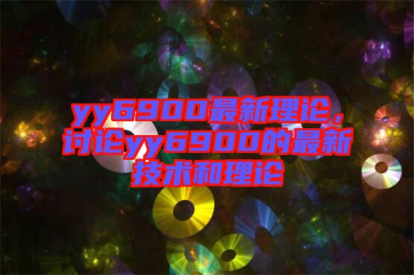 yy6900最新理論，討論yy6900的最新技術和理論