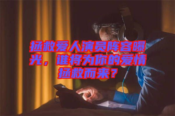 拯救愛人演員陣容曝光，誰將為你的愛情拯救而來？