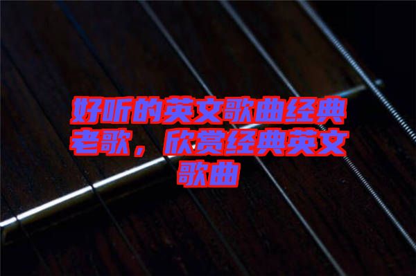 好聽的英文歌曲經(jīng)典老歌，欣賞經(jīng)典英文歌曲