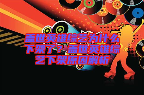蓋世英雄綜藝為什么下架了？蓋世英雄綜藝下架原因解析