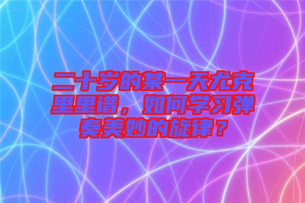 二十歲的某一天尤克里里譜，如何學(xué)習(xí)彈奏美妙的旋律？