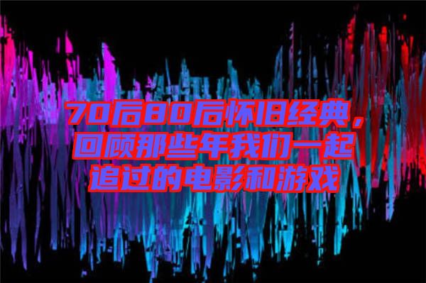 70后80后懷舊經典，回顧那些年我們一起追過的電影和游戲