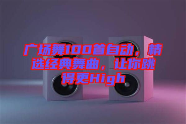 廣場舞100首自動，精選經(jīng)典舞曲，讓你跳得更High