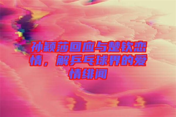 孫穎莎回應(yīng)與楚欽戀情，解乒乓球界的愛情緋聞