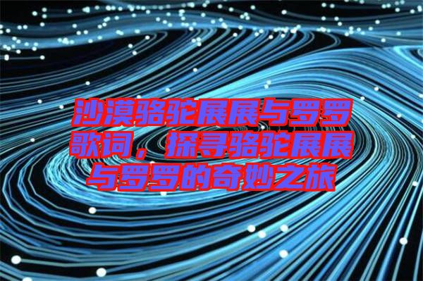 沙漠駱駝展展與羅羅歌詞，探尋駱駝展展與羅羅的奇妙之旅