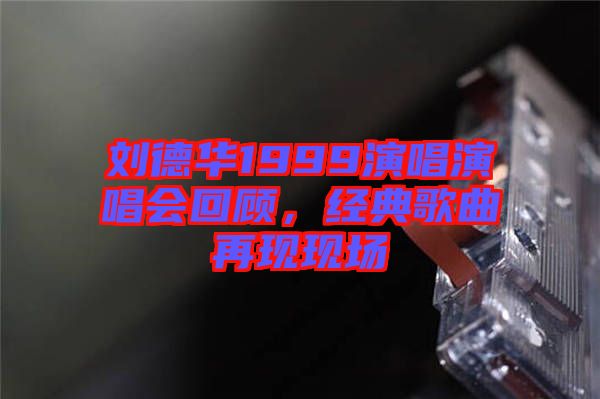 劉德華1999演唱演唱會回顧，經典歌曲再現現場