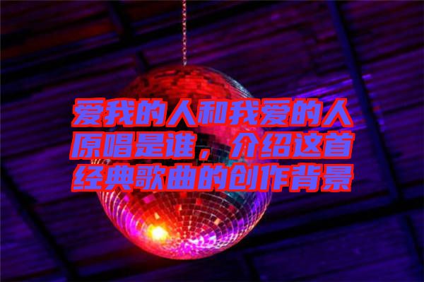 愛我的人和我愛的人原唱是誰，介紹這首經典歌曲的創作背景