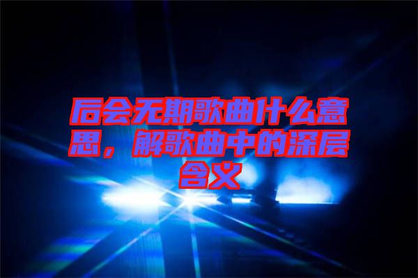 后會無期歌曲什么意思，解歌曲中的深層含義