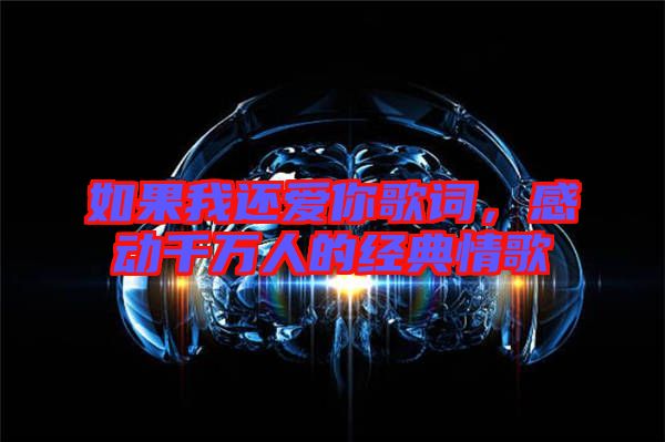 如果我還愛你歌詞，感動千萬人的經典情歌