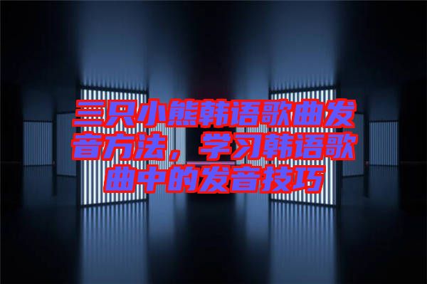 三只小熊韓語歌曲發音方法，學習韓語歌曲中的發音技巧