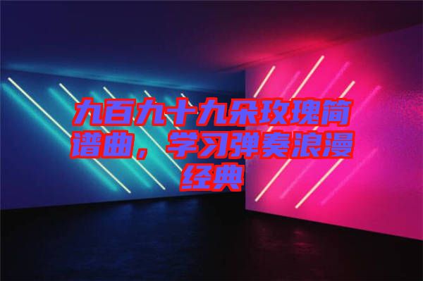 九百九十九朵玫瑰簡譜曲，學習彈奏浪漫經典