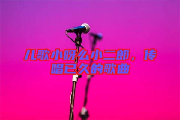 兒歌小呀么小二郎，傳唱已久的歌曲