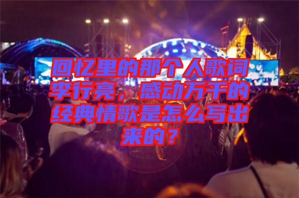 回憶里的那個人歌詞李行亮，感動萬千的經典情歌是怎么寫出來的？