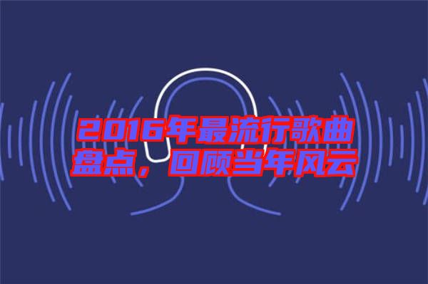 2016年最流行歌曲盤點，回顧當年風云