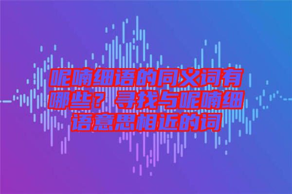呢喃細語的同義詞有哪些？尋找與呢喃細語意思相近的詞