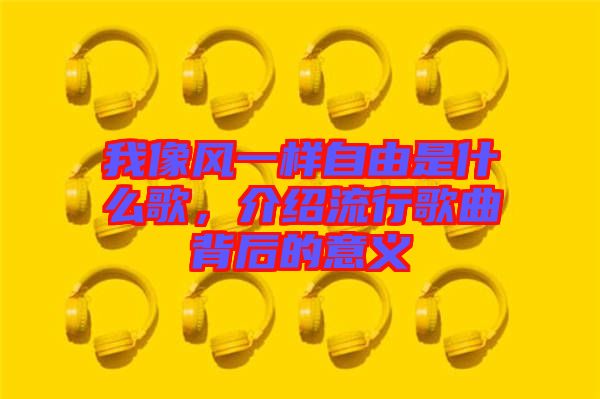 我像風一樣自由是什么歌，介紹流行歌曲背后的意義