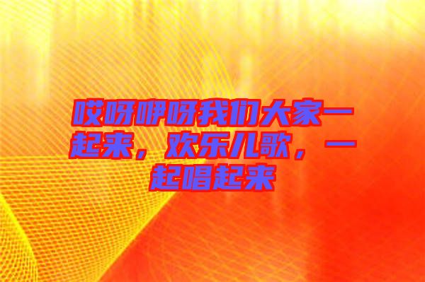哎呀咿呀我們大家一起來，歡樂兒歌，一起唱起來