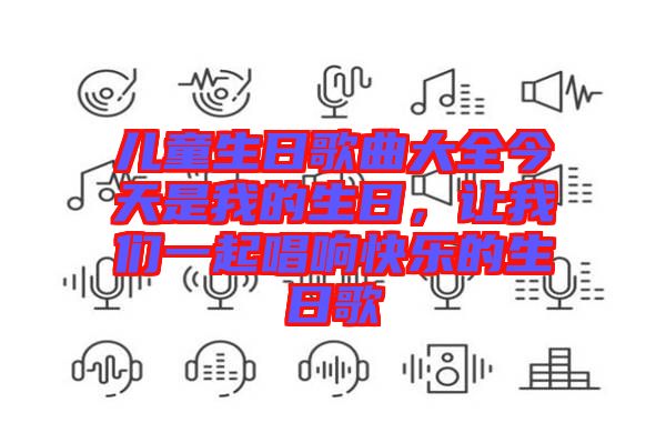 兒童生日歌曲大全今天是我的生日，讓我們一起唱響快樂的生日歌