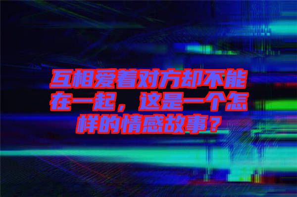 互相愛著對方卻不能在一起，這是一個怎樣的情感故事？