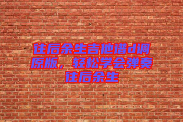 往后余生吉他譜d調原版，輕松學會彈奏往后余生