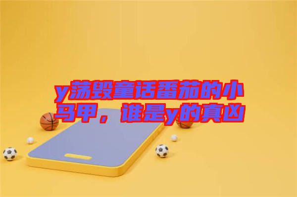 y蕩毀童話番茄的小馬甲，誰是y的真兇
