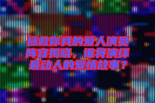 拯救你我的愛人演員陣容揭曉，誰將演繹最動人的愛情故事？