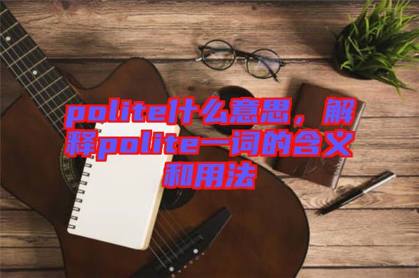 polite什么意思，解釋polite一詞的含義和用法