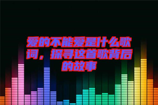 愛的不能愛是什么歌詞，探尋這首歌背后的故事