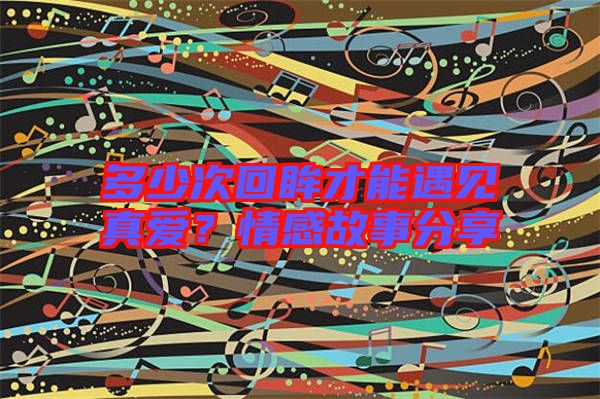 多少次回眸才能遇見真愛？情感故事分享