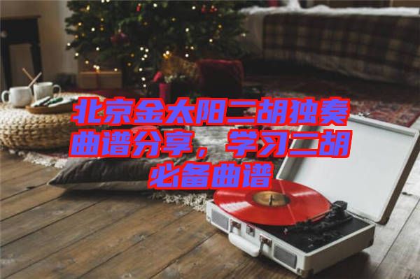 北京金太陽二胡獨奏曲譜分享，學習二胡必備曲譜
