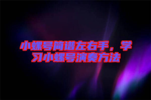 小螺號簡譜左右手，學(xué)習(xí)小螺號演奏方法