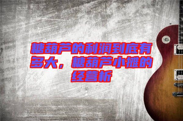糖葫蘆的利潤(rùn)到底有多大，糖葫蘆小攤的經(jīng)營析