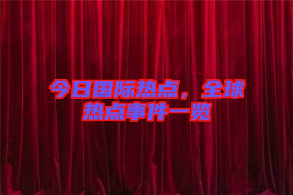 今日國際熱點，全球熱點事件一覽