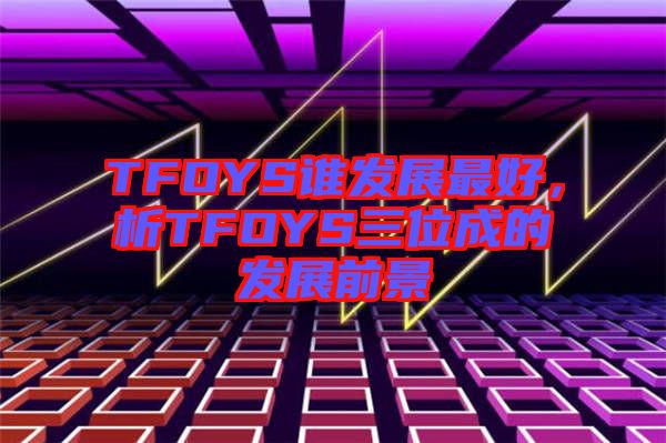 TFOYS誰發展最好，析TFOYS三位成的發展前景