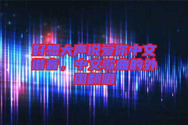 好想大聲說愛你中文諧音，中文歌曲的外國(guó)翻唱