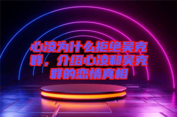 心凌為什么拒絕吳克群，介紹心凌和吳克群的戀情真相