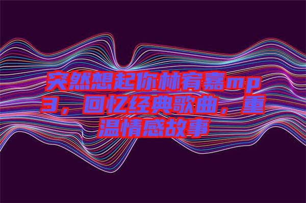 突然想起你林宥嘉mp3，回憶經(jīng)典歌曲，重溫情感故事