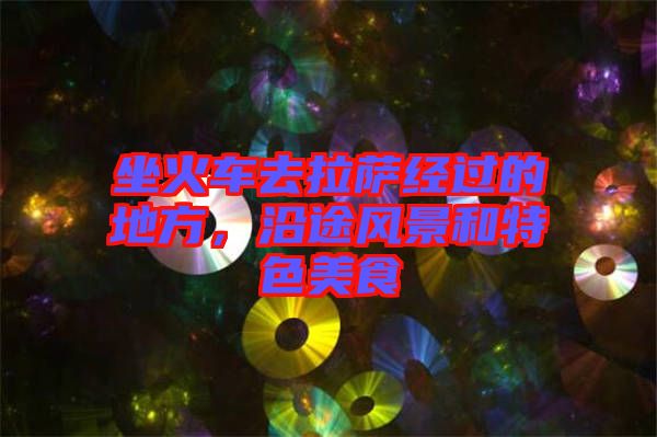 坐火車去拉薩經過的地方，沿途風景和特色美食
