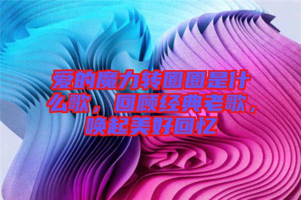 愛的魔力轉圈圈是什么歌，回顧經典老歌，喚起美好回憶