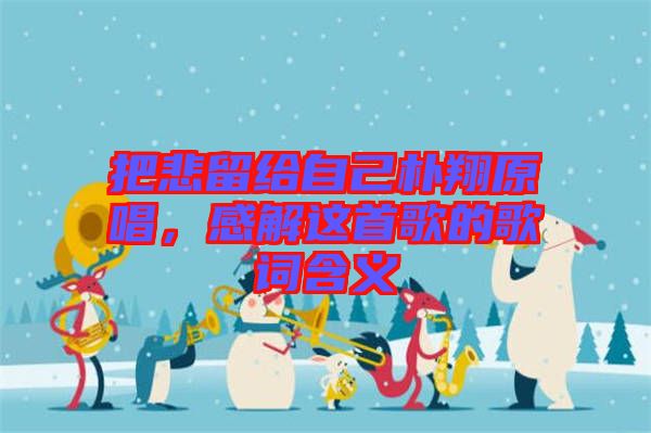 把悲留給自己樸翔原唱，感解這首歌的歌詞含義