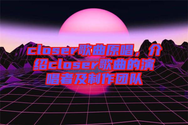 closer歌曲原唱，介紹closer歌曲的演唱者及制作團隊