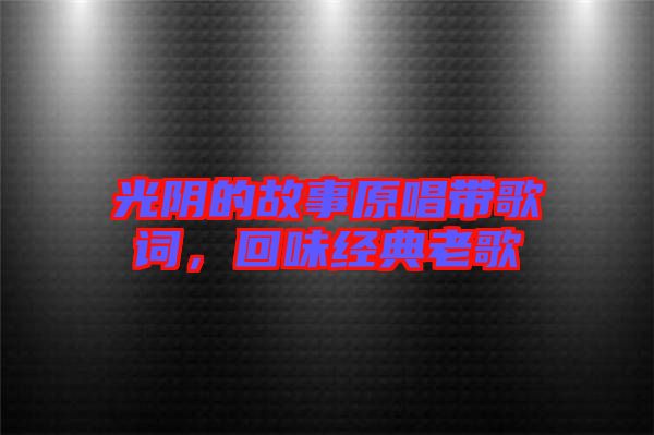 光陰的故事原唱帶歌詞，回味經典老歌