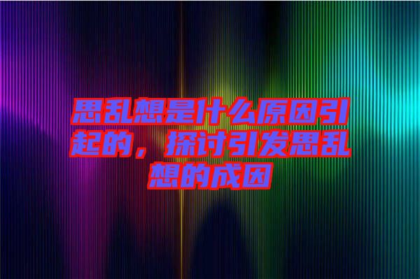 思亂想是什么原因引起的，探討引發思亂想的成因