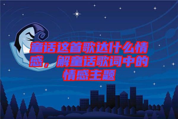 童話這首歌達什么情感，解童話歌詞中的情感主題