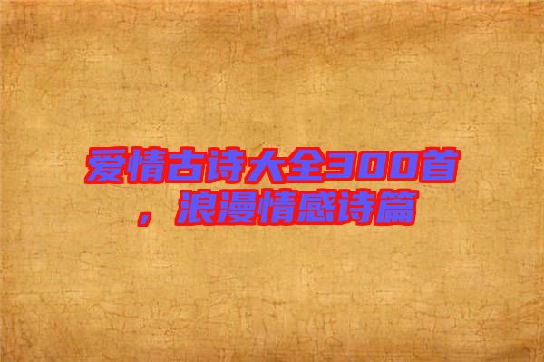 愛情古詩大全300首，浪漫情感詩篇