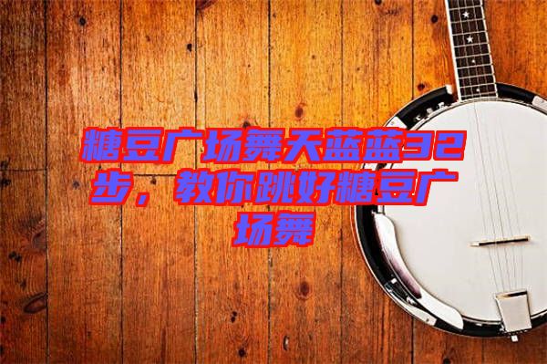 糖豆廣場(chǎng)舞天藍(lán)藍(lán)32步，教你跳好糖豆廣場(chǎng)舞
