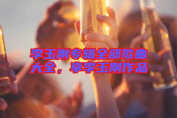 李玉剛專輯全部歌曲大全，享李玉剛作品