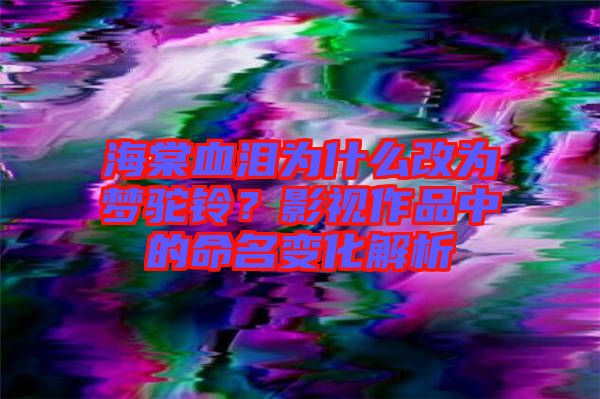 海棠血淚為什么改為夢駝鈴？影視作品中的命名變化解析